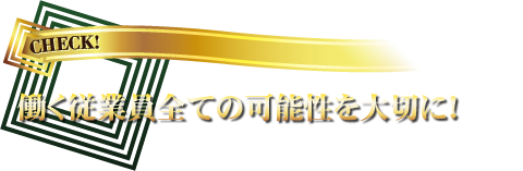 働く従業員全ての可能性を大切に!