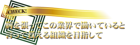 胸を張ってこの業界で働いていると言って貰える組織を目指して